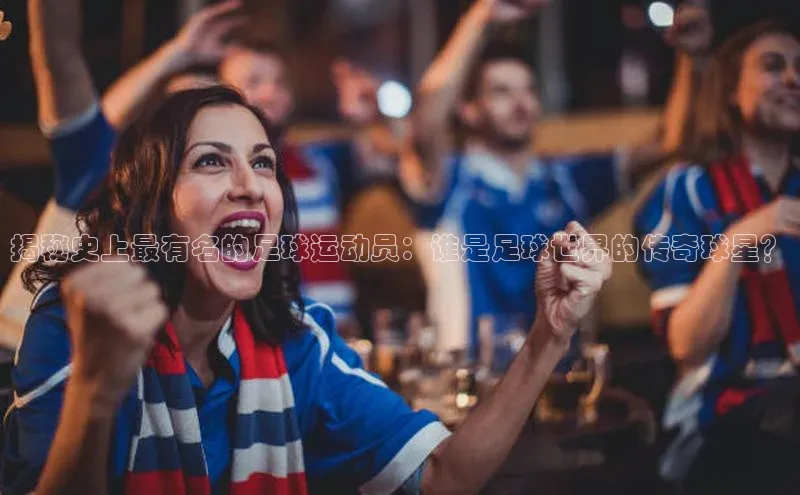 门徒拉菲9注册链接慧博云通揭秘史上最有名的足球运动员：谁是足球世界的传奇球星？