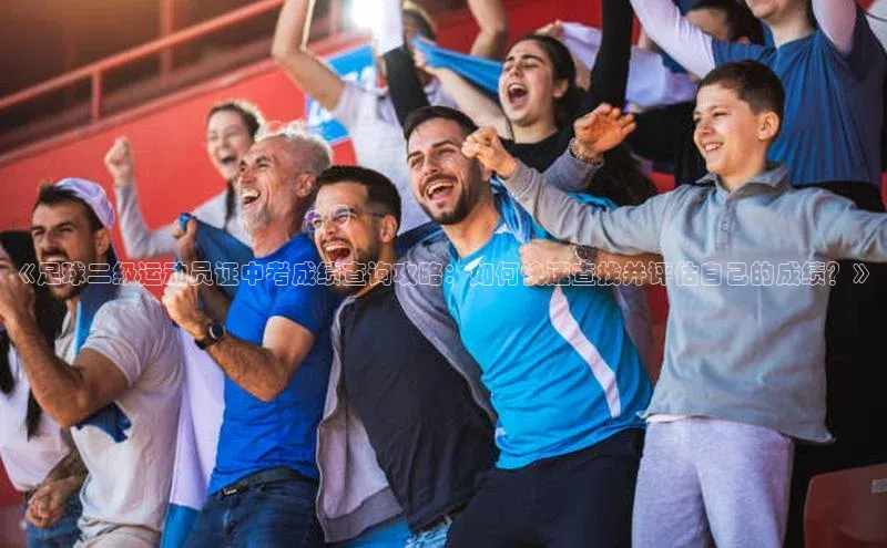 门徒娱乐诸葛科技《足球二级运动员证中考成绩查询攻略：如何快速查找并评估自己的成绩？》