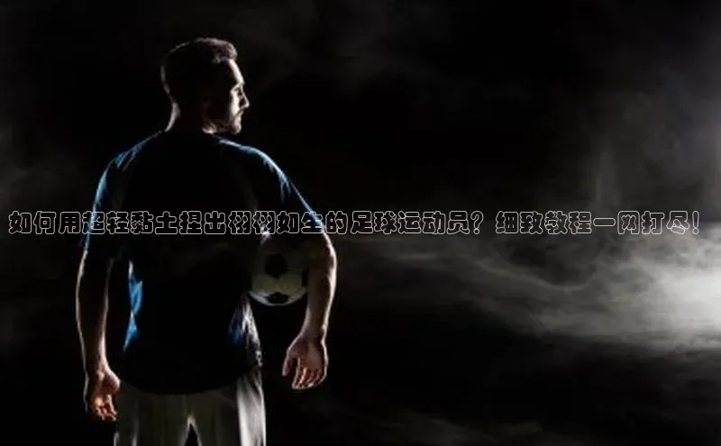 门徒登录入口百度健康如何用超轻黏土捏出栩栩如生的足球运动员？细致教程一网打尽！