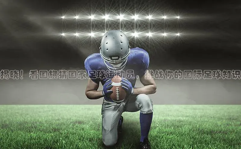 门徒注册登录地址歌力思揭晓！看国旗猜国家足球运动员，挑战你的国际足球知识