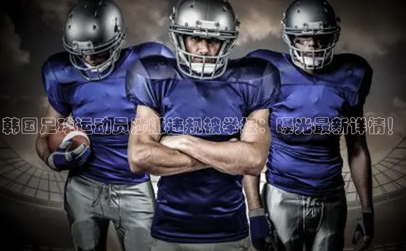 门徒平台官网轻美电器韩国足球运动员涉嫌违规被举报：曝光最新详情！