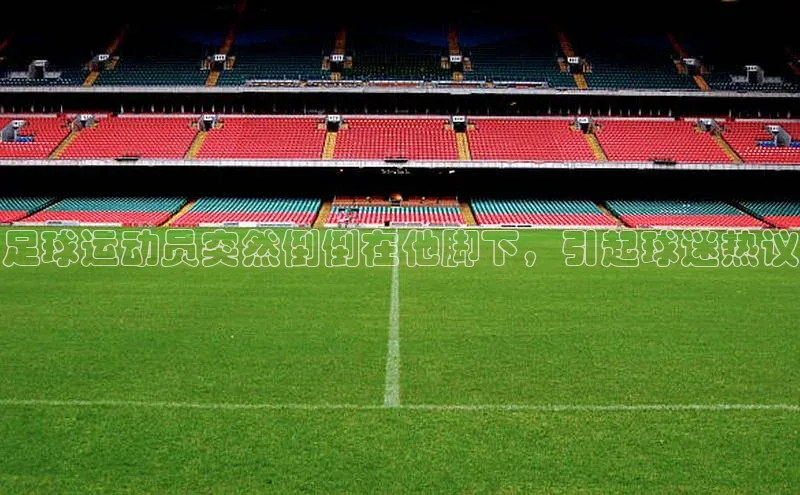 门徒平台官网蓝色光标足球运动员突然倒倒在他脚下，引起球迷热议