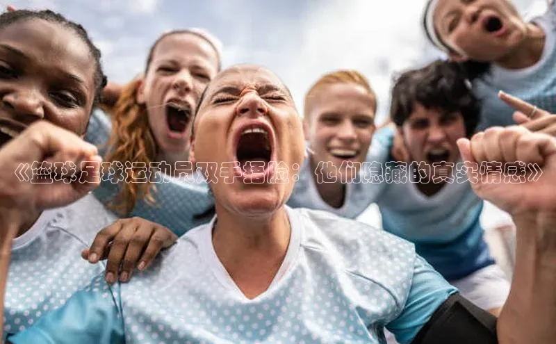 门徒平台注册登录字节跳动《篮球足球运动员双手捂脸：他们隐藏的真实情感》