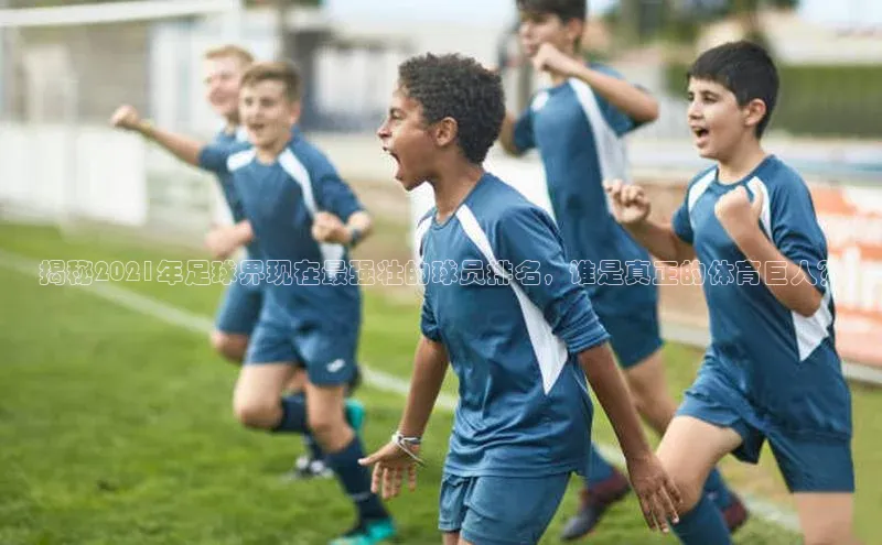 门徒注册平台壹网壹创揭秘2021年足球界现在最强壮的球员排名，谁是真正的体育巨人？