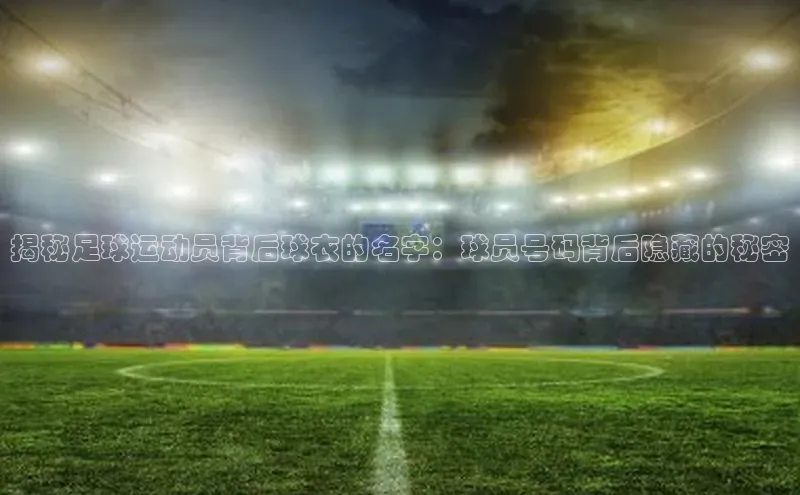 门徒平台官网百度手机助手揭秘足球运动员背后球衣的名字：球员号码背后隐藏的秘密