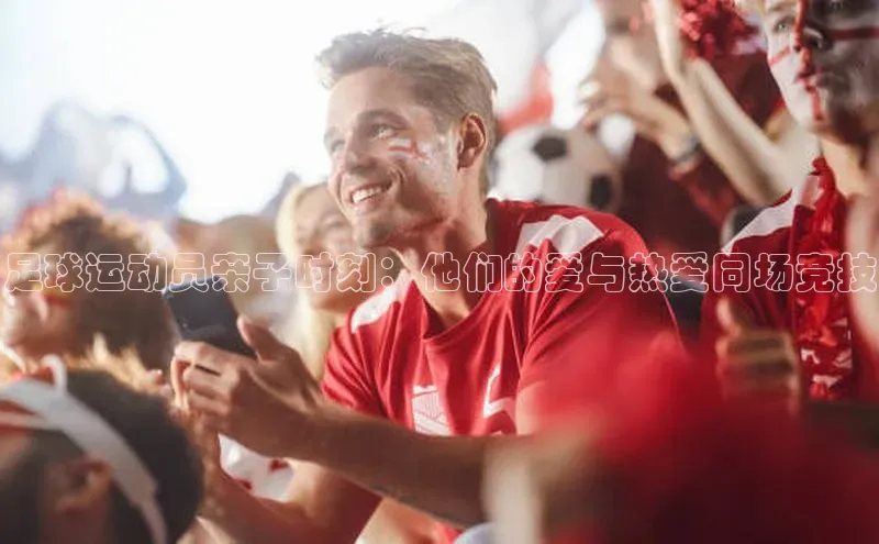 门徒注册百度社团赞助平台足球运动员亲子时刻：他们的爱与热爱同场竞技