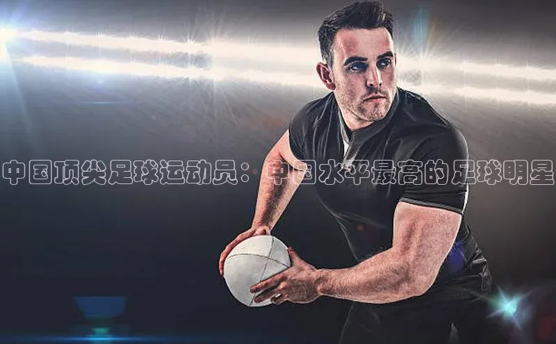 门徒平台官网蓝色光标中国顶尖足球运动员：中国水平最高的足球明星