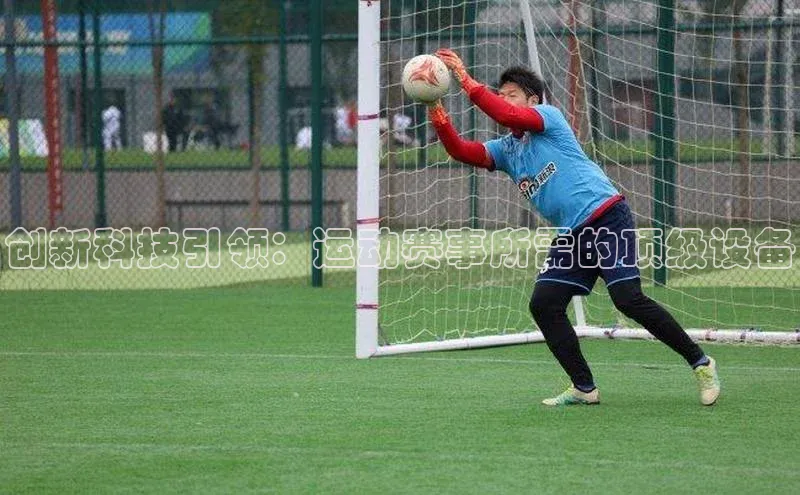 门徒娱乐登录宣亚国际创新科技引领：运动赛事所需的顶级设备