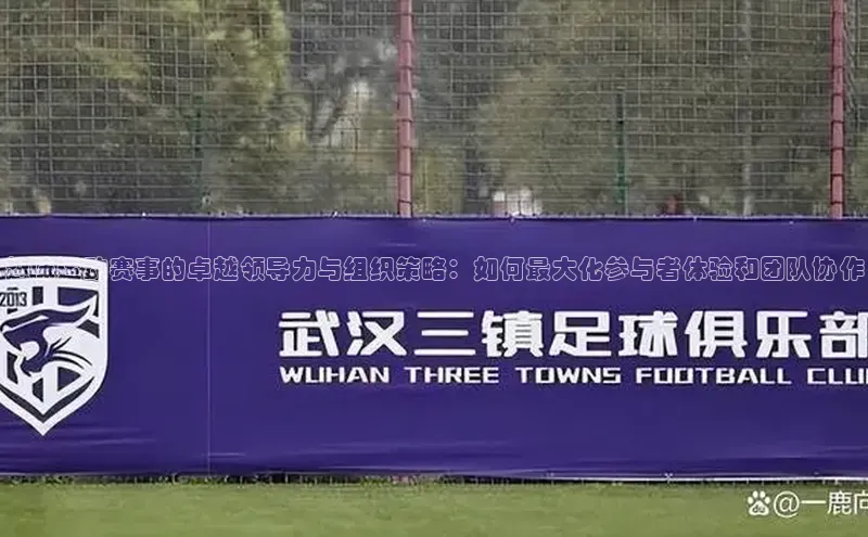 门徒平台注册中心引力传媒趣味运动赛事的卓越领导力与组织策略：如何最大化参与者体验和团队协作