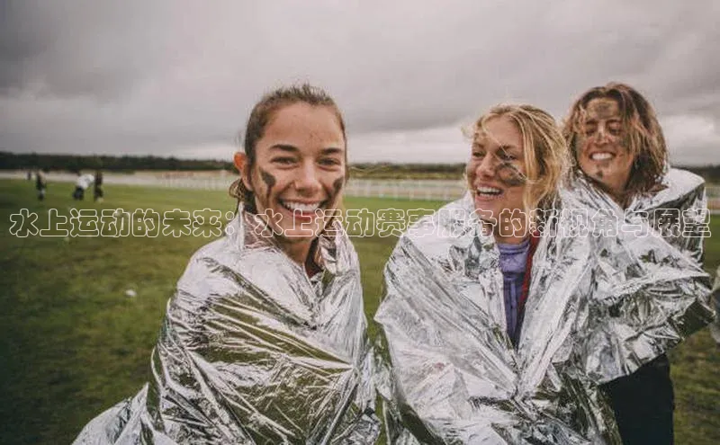 门徒娱乐在线登录普信公司水上运动的未来：水上运动赛事服务的新视角与展望