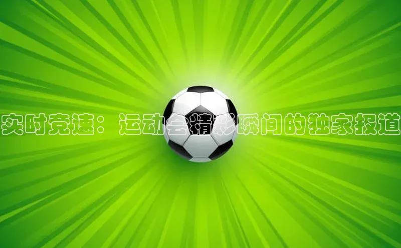 实时竞速：运动会精彩瞬间的独家报道