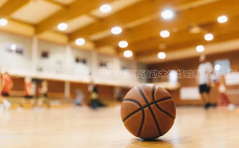 绿茵场上的梦想与挑战：石嘴山赛事运动木地板的魅力和创新