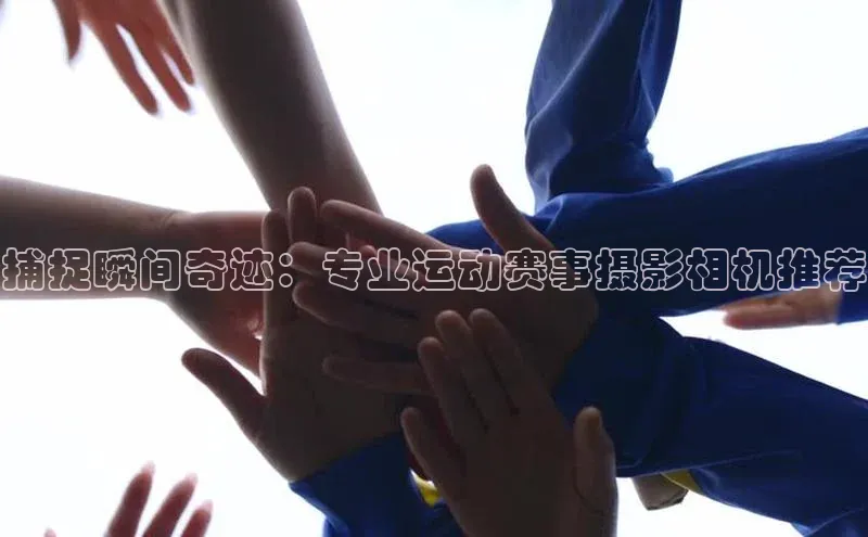 捕捉瞬间奇迹：专业运动赛事摄影相机推荐