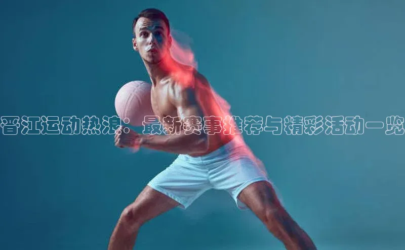 晋江运动热浪：最新赛事推荐与精彩活动一览
