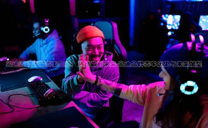 奥迪运动历届赛事回顾：从经典到未来-奥迪品牌赛车历史与未来展望