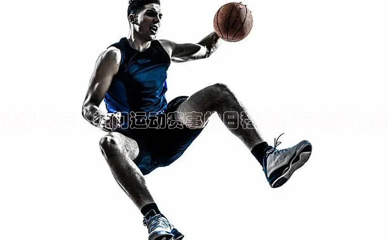 赛事风云：热门运动赛事的日程安排与精彩回顾