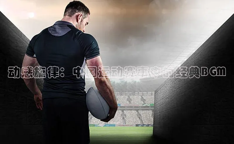 动感旋律：中国运动赛事中的经典BGM