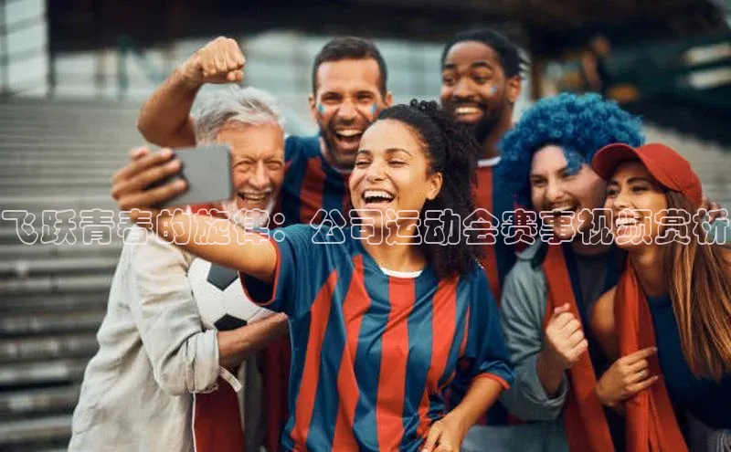 飞跃青春的旋律：公司运动会赛事视频赏析