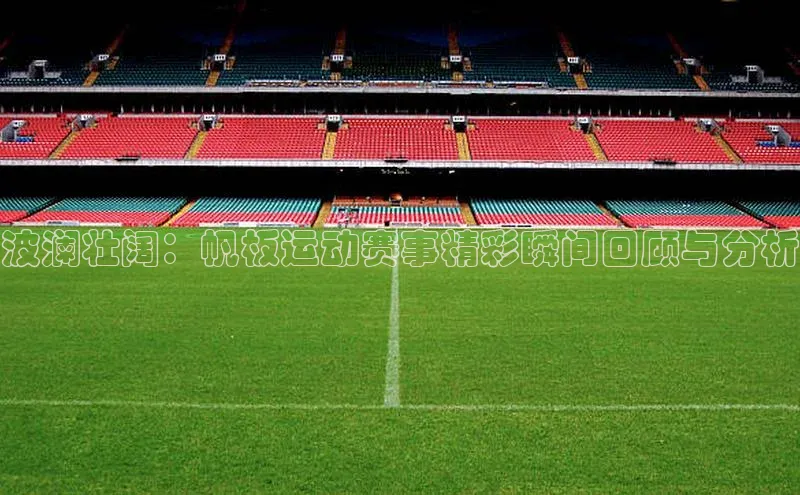 波澜壮阔：帆板运动赛事精彩瞬间回顾与分析