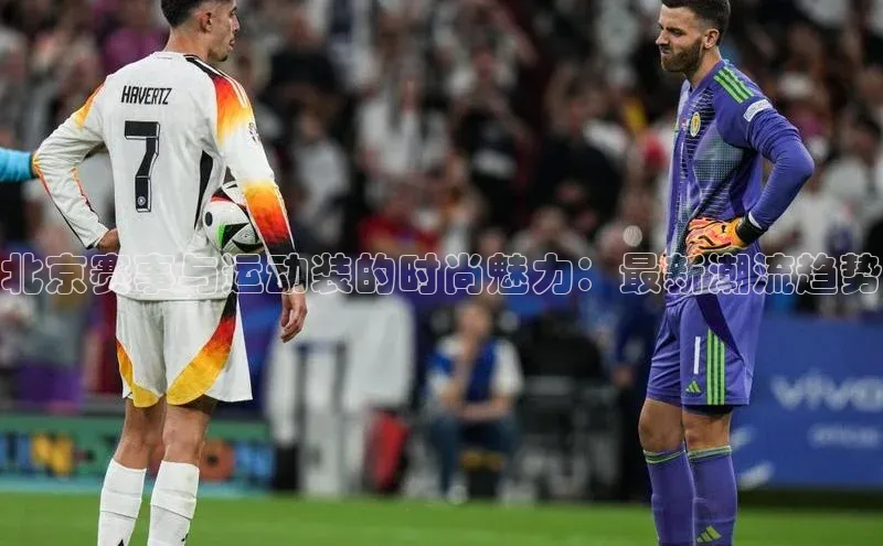 北京赛事与运动装的时尚魅力：最新潮流趋势