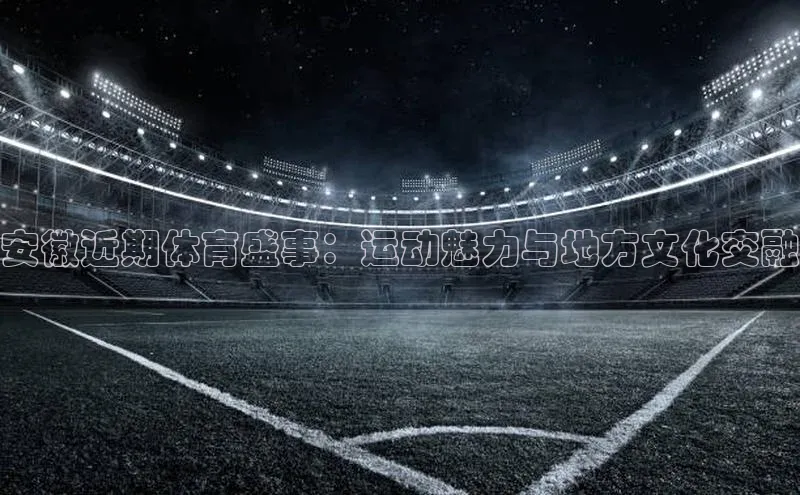 安徽近期体育盛事：运动魅力与地方文化交融