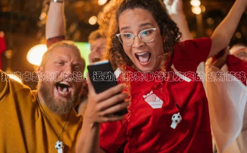 打造卓越赛事体验：运动训练赛事管理方案的创新策略