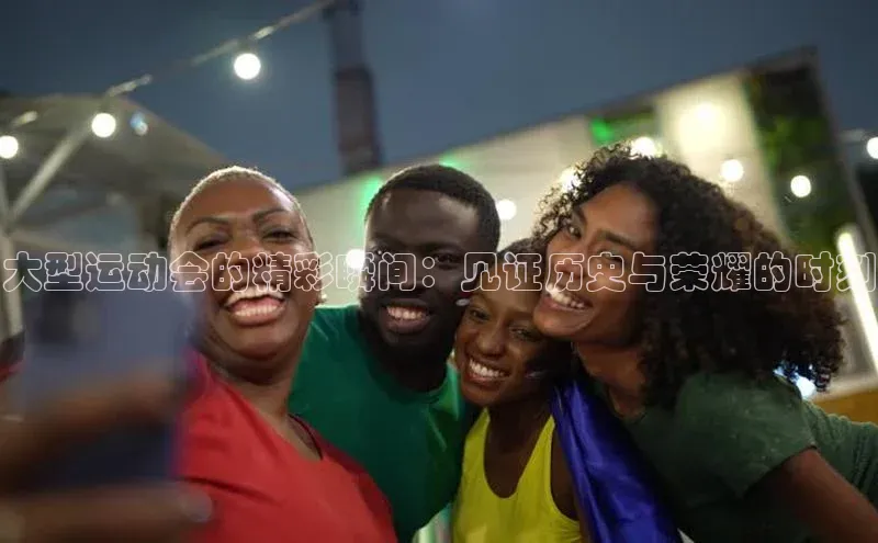 大型运动会的精彩瞬间：见证历史与荣耀的时刻