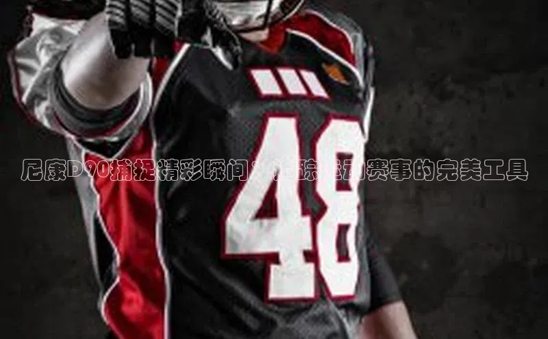 尼康D90捕捉精彩瞬间：追踪运动赛事的完美工具