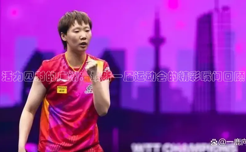 活力四射的广州：最新一届运动会的精彩瞬间回顾