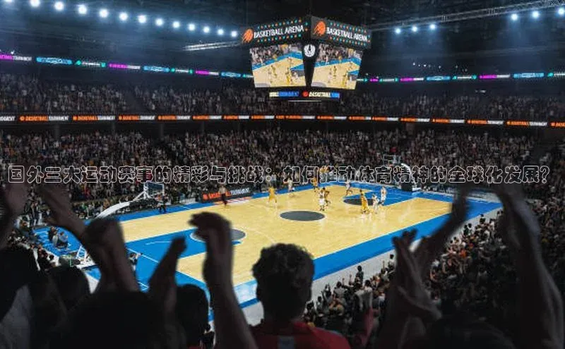国外三大运动赛事的精彩与挑战：如何推动体育精神的全球化发展？