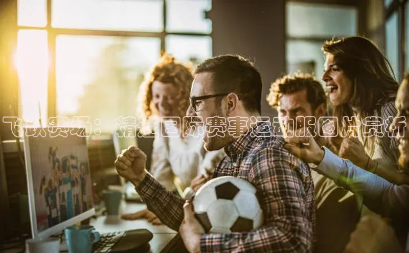 飞跃赛场：精选国际赛事运动服图片赏析