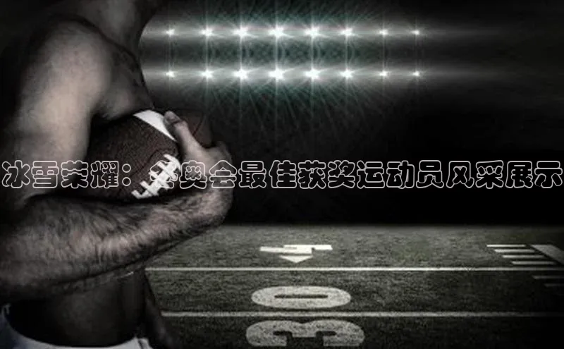 冰雪荣耀：冬奥会最佳获奖运动员风采展示