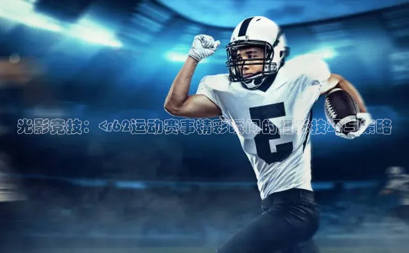 光影竞技：<r62运动赛事精彩瞬间的摄影技巧与策略