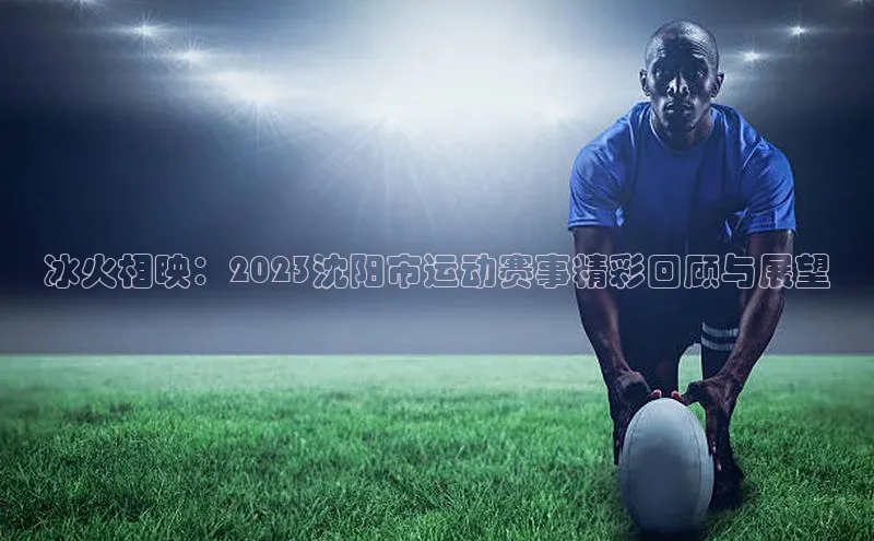 冰火相映：2023沈阳市运动赛事精彩回顾与展望