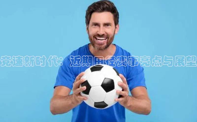 竞速新时代：近期田径赛事亮点与展望