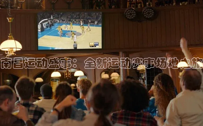南昌运动盛事：全新运动赛事场地之旅