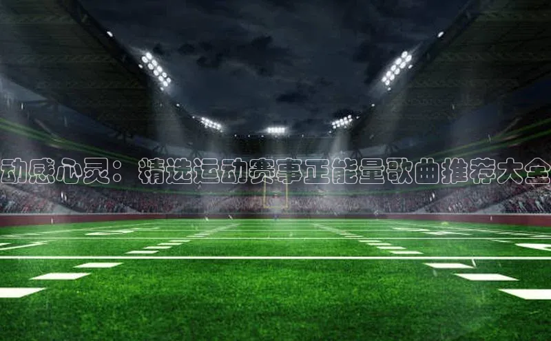 动感心灵：精选运动赛事正能量歌曲推荐大全