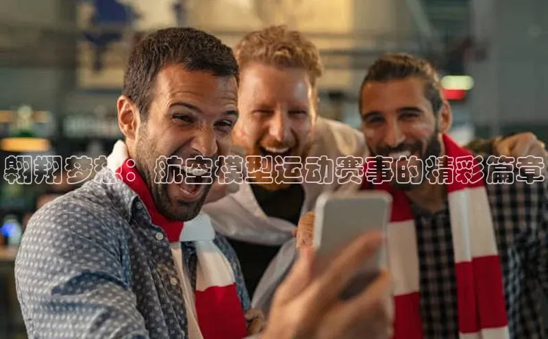 翱翔梦想：航空模型运动赛事的精彩篇章