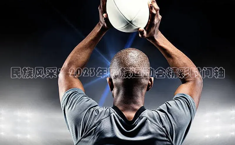 民族风采：2023年民族运动会精彩时间轴