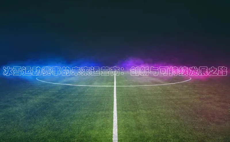冰雪运动赛事的未来运营商：创新与可持续发展之路