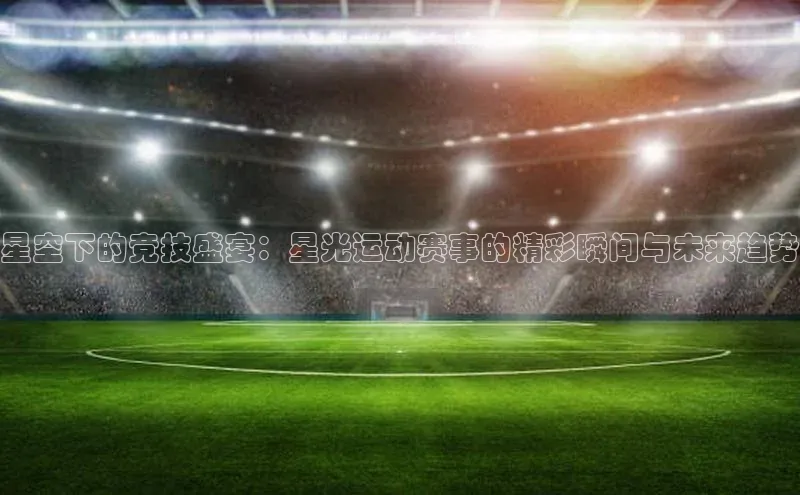 星空下的竞技盛宴：星光运动赛事的精彩瞬间与未来趋势