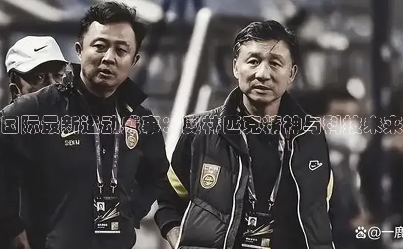 国际最新运动盛事：奥林匹克精神与科技未来